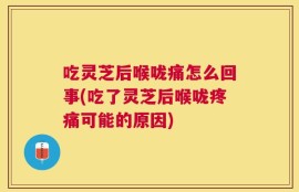 吃灵芝后喉咙痛怎么回事(吃了灵芝后喉咙疼痛可能的原因)