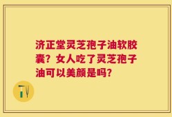 济正堂灵芝孢子油软胶囊？女人吃了灵芝孢子油可以美颜是吗？