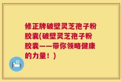修正牌破壁灵芝孢子粉胶囊(破壁灵芝孢子粉胶囊——带你领略健康的力量！)