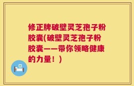 修正牌破壁灵芝孢子粉胶囊(破壁灵芝孢子粉胶囊——带你领略健康的力量！)