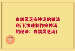 白鸽灵芝安神汤的做法窍门(快速制作安神汤的秘诀：白鸽灵芝汤)