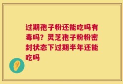 过期孢子粉还能吃吗有毒吗？灵芝孢子粉粉密封状态下过期半年还能吃吗
