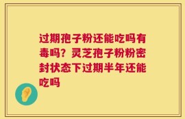 过期孢子粉还能吃吗有毒吗？灵芝孢子粉粉密封状态下过期半年还能吃吗