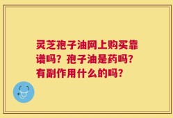 灵芝孢子油网上购买靠谱吗？孢子油是药吗？有副作用什么的吗？
