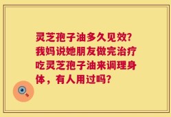 灵芝孢子油多久见效？我妈说她朋友做完治疗吃灵芝孢子油来调理身体，有人用过吗？