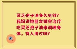 灵芝孢子油多久见效？我妈说她朋友做完治疗吃灵芝孢子油来调理身体，有人用过吗？