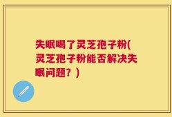 失眠喝了灵芝孢子粉(灵芝孢子粉能否解决失眠问题？)