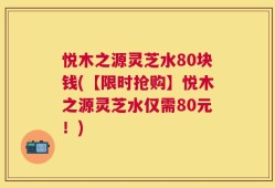 悦木之源灵芝水80块钱(【限时抢购】悦木之源灵芝水仅需80元！)