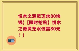 悦木之源灵芝水80块钱(【限时抢购】悦木之源灵芝水仅需80元！)