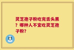 灵芝孢子粉吃完舌头黑？哪种人不宜吃灵芝孢子粉？
