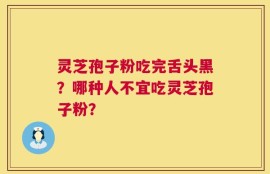 灵芝孢子粉吃完舌头黑？哪种人不宜吃灵芝孢子粉？