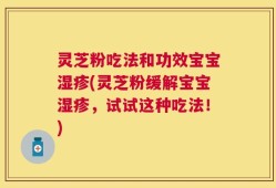 灵芝粉吃法和功效宝宝湿疹(灵芝粉缓解宝宝湿疹，试试这种吃法！)