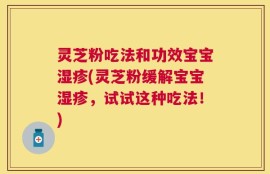 灵芝粉吃法和功效宝宝湿疹(灵芝粉缓解宝宝湿疹，试试这种吃法！)
