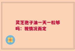 灵芝孢子油一天一粒够吗：视情况而定