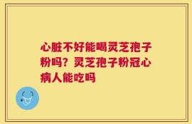 心脏不好能喝灵芝孢子粉吗？灵芝孢子粉冠心病人能吃吗