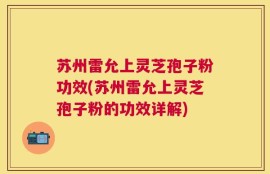 苏州雷允上灵芝孢子粉功效(苏州雷允上灵芝孢子粉的功效详解)