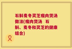 石斛麦冬灵芝瘦肉煲汤做法(瘦肉煲汤  石斛、麦冬和灵芝的健康组合)