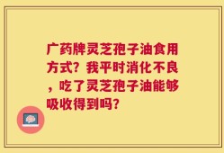 广药牌灵芝孢子油食用方式？我平时消化不良，吃了灵芝孢子油能够吸收得到吗？