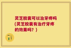 灵芝胶囊可以治牙疼吗(灵芝胶囊有治疗牙疼的效果吗？)