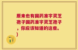 原来也有国药准字灵芝孢子国药准字灵芝孢子，你应该知道的这些。)