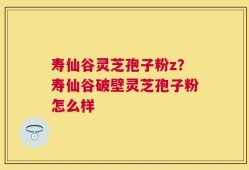 寿仙谷灵芝孢子粉z？寿仙谷破壁灵芝孢子粉怎么样