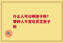 什么人可以喝孢子粉？哪种人不宜吃灵芝孢子粉