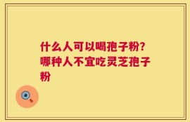 什么人可以喝孢子粉？哪种人不宜吃灵芝孢子粉