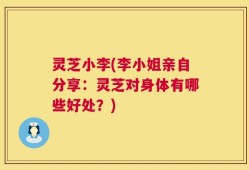 灵芝小李(李小姐亲自分享：灵芝对身体有哪些好处？)