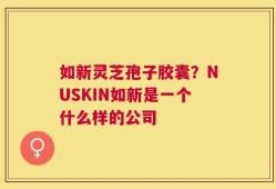 如新灵芝孢子胶囊？NUSKIN如新是一个什么样的公司