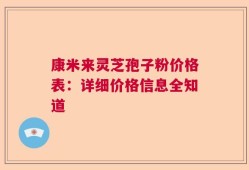 康米来灵芝孢子粉价格表：详细价格信息全知道