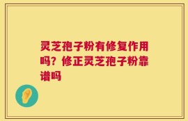 灵芝孢子粉有修复作用吗？修正灵芝孢子粉靠谱吗