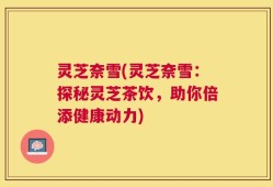 灵芝奈雪(灵芝奈雪：探秘灵芝茶饮，助你倍添健康动力)