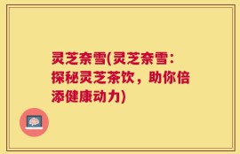 灵芝奈雪(灵芝奈雪：探秘灵芝茶饮，助你倍添健康动力)