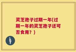 灵芝孢子过期一年(过期一年的灵芝孢子还可否食用？)