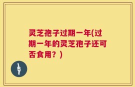 灵芝孢子过期一年(过期一年的灵芝孢子还可否食用？)