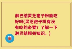 淋巴结灵芝孢子粉能吃好吗(灵芝孢子粉有没有吃的必要？了解一下淋巴结相关知识。)