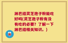 淋巴结灵芝孢子粉能吃好吗(灵芝孢子粉有没有吃的必要？了解一下淋巴结相关知识。)