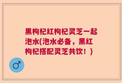 黑枸杞红枸杞灵芝一起泡水(泡水必备，黑红枸杞搭配灵芝共饮！)