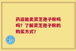 药店能卖灵芝孢子粉吗吗？了解灵芝孢子粉的购买方式？