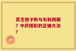 灵芝孢子粉与石斛同服？中药搭配的正确方法？