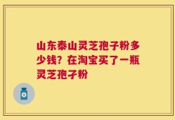山东泰山灵芝孢子粉多少钱？在淘宝买了一瓶灵芝孢孑粉