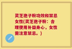 灵芝孢子粉功效和禁忌女性(灵芝孢子粉：合理使用补益身心，女性需注意禁忌。)