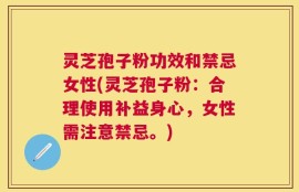 灵芝孢子粉功效和禁忌女性(灵芝孢子粉：合理使用补益身心，女性需注意禁忌。)