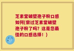 芝素堂破壁孢子粉口感如何(尝过芝素堂破壁孢子粉了吗？这是您最佳的口感选择！)