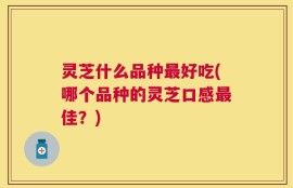 灵芝什么品种最好吃(哪个品种的灵芝口感最佳？)