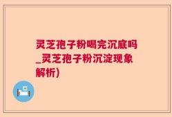 灵芝孢子粉喝完沉底吗_灵芝孢子粉沉淀现象解析)