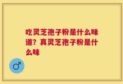 吃灵芝孢子粉是什么味道？真灵芝孢子粉是什么味