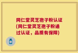 同仁堂灵芝孢子粉认证(同仁堂灵芝孢子粉通过认证，品质有保障)