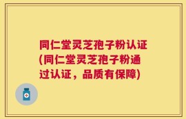 同仁堂灵芝孢子粉认证(同仁堂灵芝孢子粉通过认证，品质有保障)