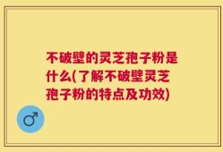 不破壁的灵芝孢子粉是什么(了解不破壁灵芝孢子粉的特点及功效)